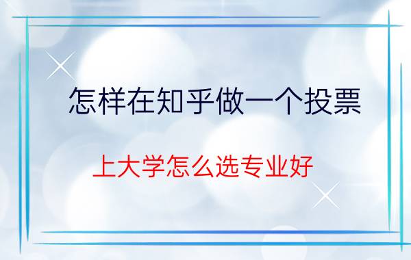 怎样在知乎做一个投票 上大学怎么选专业好？